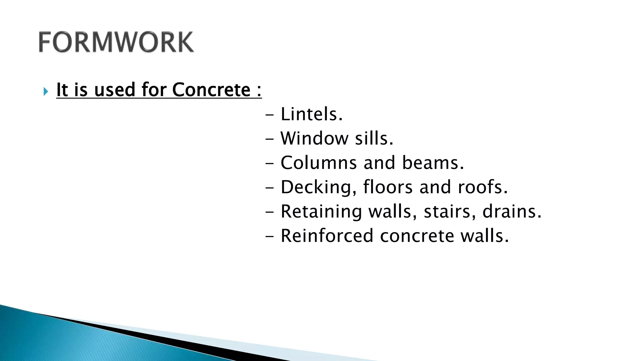  It is used for Concrete :
- Lintels.
- Window sills.
- Columns and beams.
- Decking, floors and roofs.
- Retaining walls, stairs, drains.
- Reinforced concrete walls.
 