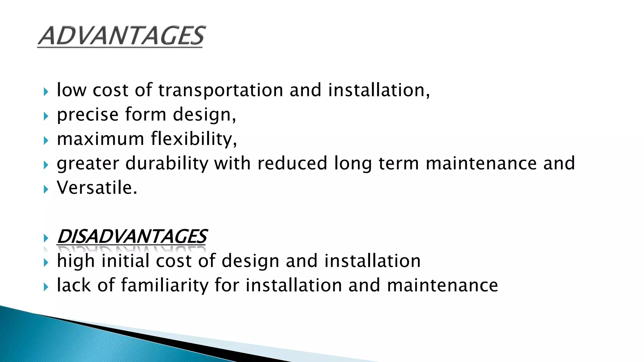  low cost of transportation and installation,
 precise form design,
 maximum flexibility,
 greater durability with reduced long term maintenance and
 Versatile.
 DISADVANTAGES
 high initial cost of design and installation
 lack of familiarity for installation and maintenance
 