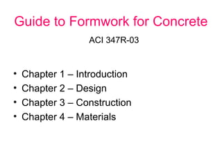 Guide to Formwork for Concrete
                  ACI 347R-03


•   Chapter 1 – Introduction
•   Chapter 2 – Design
•   Chapter 3 – Construction
•   Chapter 4 – Materials
 