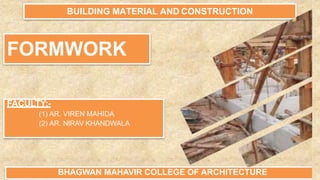 FORMWORK
BUILDING MATERIAL AND CONSTRUCTION
FACULTY:-
(1) AR. VIREN MAHIDA
(2) AR. NIRAV KHANDWALA
BHAGWAN MAHAVIR COLLEGE OF ARCHITECTURE
 