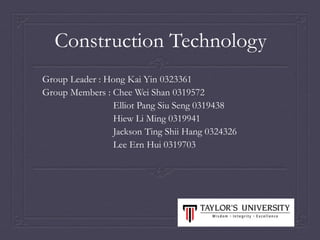 Construction Technology
Group Leader : Hong Kai Yin 0323361
Group Members : Chee Wei Shan 0319572
Elliot Pang Siu Seng 0319438
Hiew Li Ming 0319941
Jackson Ting Shii Hang 0324326
Lee Ern Hui 0319703
 