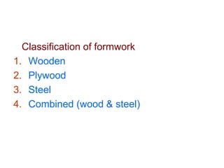 Classification of formwork
1. Wooden
2. Plywood
3. Steel
4. Combined (wood & steel)
 