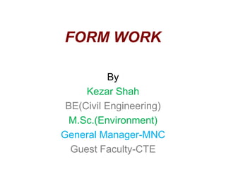 FORM WORK
By K.Shah
B.E.(Civil Engg) NIT Rourkela,India
M.Sc. (Environment), University of
Leeds,UK
Ex-GM(Civil & Environment) – MNC
Currently Guest faculty-College of
Technology & Engineering
 