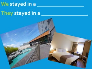 We stayed in a _________________
They stayed in a _________________
 