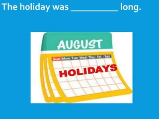 The h0liday was __________ long.
 