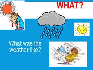 What was the
weather like?
WHAT?
 
