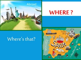 Where’s that?
WHERE ?
Abroad
 