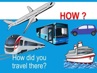 How did you
travel there?
HOW ?
Abroad
 
