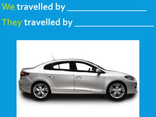 We travelled by _________________
They travelled by _________________
 