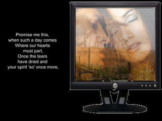 Promise me this,  when such a day comes  Where our hearts  must part, Once the tears  have dried and  your spirit 'so' once more, 