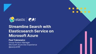 Streamline Search with
Elasticsearch Service on
Microsoft Azure
Paul Yuknewicz
Group Product Manager
Microsoft Azure Dev Experience  
@paulyuki99
 