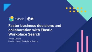 1
Faster business decisions and
collaboration with Elastic
Workplace Search
Jonas Lavoie
Product Lead, Workplace Search
 