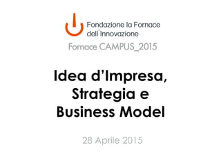Idea d’Impresa,
Strategia e
Business Model
Fornace CAMPUS_2015
28 Aprile 2015
Presentazione disponibile su
www.slideshare.net/gtempesta/fornace-campus-2015-28-aprile-2015-day-1-idea-dimpresa-strategia-e-business-model-by-gastone-tempesta
 