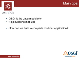 Main goal



• OSGi is the Java modularity
• Flex supports modules

• How can we build a complete modular application?




 www.zenika.com
 