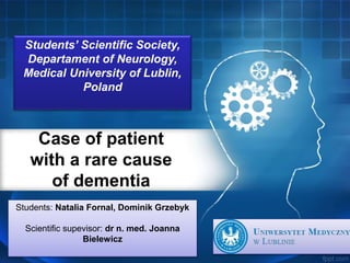 Case of patient
with a rare cause
of dementia
Students: Natalia Fornal, Dominik Grzebyk
Scientific supevisor: dr n. med. Joanna
Bielewicz
Students’ Scientific Society,
Departament of Neurology,
Medical University of Lublin,
Poland
 