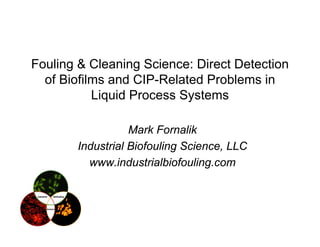 Fouling & Cleaning Science: Direct Detection
  of Biofilms and CIP-Related Problems in
           Liquid Process Systems

                  Mark Fornalik
       Industrial Biofouling Science, LLC
         www.industrialbiofouling.com
 