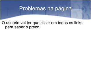 Problemas na página O usuário vai ter que clicar em todos os links para saber o preço. 