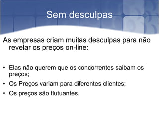 Sem desculpas As empresas criam muitas desculpas para não revelar os preços on-line: Elas não querem que os concorrentes saibam os preços; Os Preços variam para diferentes clientes; Os preços são flutuantes. 
