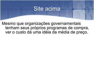 Site acima Mesmo que organizações governamentais tenham seus próprios programas de compra, ver o custo dá uma idéia da média de preço. 