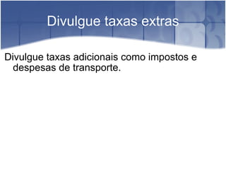 Divulgue taxas extras Divulgue taxas adicionais como impostos e despesas de transporte. 