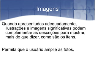 Imagens Quando apresentadas adequadamente, ilustrações e imagens significativas podem complementar as descrições para mostrar, mais do que dizer, como são os itens. Permita que o usuário amplie as fotos. 