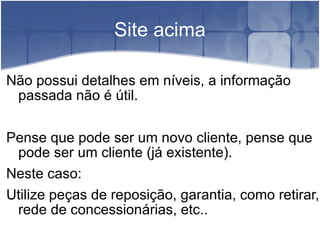 Site acima Não possui detalhes em níveis, a informação passada não é útil. Pense que pode ser um novo cliente, pense que pode ser um cliente (já existente).  Neste caso: Utilize peças de reposição, garantia, como retirar, rede de concessionárias, etc.. 