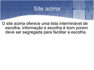 Site acima O site acima oferece uma lista interminável de escolha, informação e escolha é bom porem deve ser segregada para facilitar a escolha. 