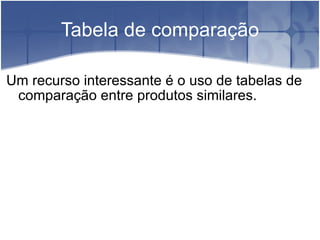 Tabela de comparação Um recurso interessante é o uso de tabelas de comparação entre produtos similares. 