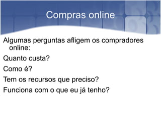 Compras online Algumas perguntas afligem os compradores online: Quanto custa? Como é? Tem os recursos que preciso? Funciona com o que eu já tenho? 
