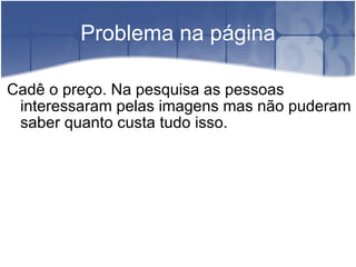 Problema na página Cadê o preço. Na pesquisa as pessoas interessaram pelas imagens mas não puderam saber quanto custa tudo isso. 