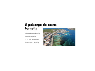 El paisatge de costa:
Fornells
Bruna Muñoz Garcia
Classe Mestral
T.G. 3er. Trimestre
Curs 3er. E.P 2020
 