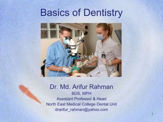 Basics of Dentistry
Dr. Md. Arifur Rahman
BDS, MPH
Assistant Professor & Head
North East Medical College Dental Unit
drarifur_rahman@yahoo.com
1
 
