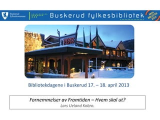 Bibliotekdagene i Buskerud 17. – 18. april 2013
Fornemmelser av Framtiden – Hvem skal ut?
Lars Ueland Kobro.
 