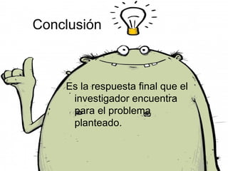 Conclusión



    Es la respuesta final que el
     investigador encuentra
     para el problema
     planteado.
 