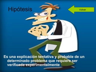 Hipótesis                               Volver




Es una explicación tentativa y probable de un
  determinado problema que requiere ser
  verificada experimentalmente
 