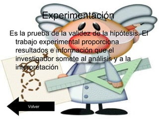 Experimentación
Es la prueba de la validez de la hipótesis. El
 trabajo experimental proporciona
 resultados e información que el
 investigador somete al análisis y a la
 interpretación




      Volver
 