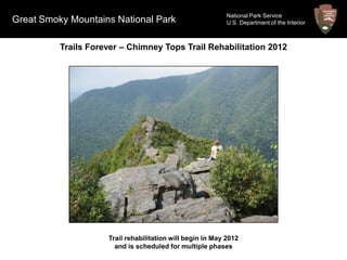 National Park Service
Great Smoky Mountains National Park                         U.S. Department of the Interior



          Trails Forever – Chimney Tops Trail Rehabilitation 2012




                     Trail rehabilitation will begin in May 2012
                       and is scheduled for multiple phases
 