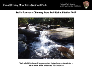 National Park Service
Great Smoky Mountains National Park                           U.S. Department of the Interior



          Trails Forever – Chimney Tops Trail Rehabilitation 2012




             Trail rehabilitation will be completed that enhances the visitors
                         experience while protecting the resource
 