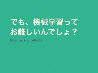 でも、機械学習って
お難しいんでしょ？
@yamadagenki0607
1
 