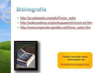    http://pt.wikipedia.org/wiki/Forno_solar
   http://solarcooking.org/portugues/minimum-pt.htm
   http://www.jorgeneto.eprofes.net/forno_solar.htm




                                Podem consultar estas
                                   informações em:
                              fornosolares.blogspot.com
 