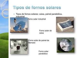    Tipos de fornos solares: caixa, painel parabólica,
    industrial.
                Forno solar industrial




                              Forno solar de
                              caixa


                 Forno solar de painel de
                 Bernard



                             Forno solar
                             parabólico
 