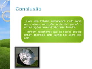 • Com este trabalho aprendemos muito sobre
fornos solares, como são construídos, porquê, e
em que regiões do mundo são mais utilizados.
• Também gostaríamos que os nossos colegas
tenham aprendido tanto quanto nos sobre este
tema.
 