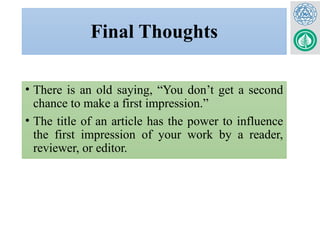 Final Thoughts
• There is an old saying, “You don’t get a second
chance to make a first impression.”
• The title of an article has the power to influence
the first impression of your work by a reader,
reviewer, or editor.
 