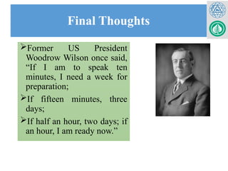 Final Thoughts
Former US President
Woodrow Wilson once said,
“If I am to speak ten
minutes, I need a week for
preparation;
If fifteen minutes, three
days;
If half an hour, two days; if
an hour, I am ready now.”
 