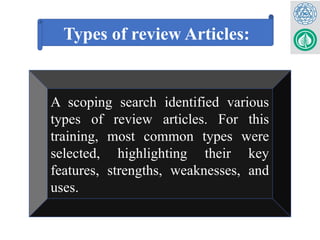 Types of review Articles:
A scoping search identified various
types of review articles. For this
training, most common types were
selected, highlighting their key
features, strengths, weaknesses, and
uses.
 