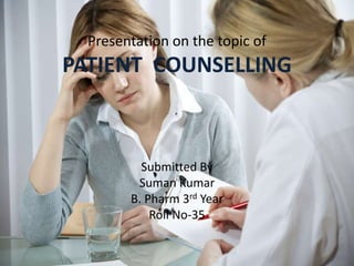 Presentation on the topic of
PATIENT COUNSELLING
Submitted By
Suman Kumar
B. Pharm 3rd Year
Roll No-35
 