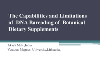 The Capabilities and Limitations
of DNA Barcoding of Botanical
Dietary Supplements
Akash Mali ,India.
Vytautas Magnus University,Lithuania.
 