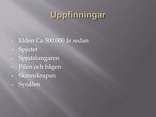 • Elden Ca 500.000 år sedan
• Spjutet
• Spjutslungaren
• Pilen och bågen
• Skinnskrapan
• Synålen
 