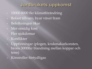 • 10000-8000 fkr klimatförändring
• Bofast tillvaro, byar växer fram
• Befolkningen ökar
• Mer ensidig kost
• Fler sjukdomar
• Konflikter
• Uppfinningar (plogen, krukmakarkonsten,
brons 3000fkr blandning mellan koppar och
tenn)
• Könsroller förtydligas
 