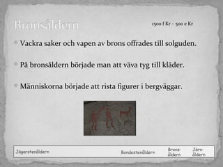 1500 f Kr – 500 e Kr

 Vackra saker och vapen av brons offrades till solguden.
 På bronsåldern började man att väva tyg till kläder.
 Människorna började att rista figurer i bergväggar.

 